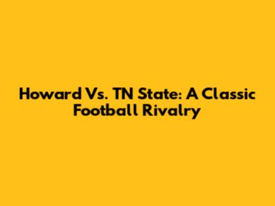 Howard Vs. TN State: A Classic Football Rivalry