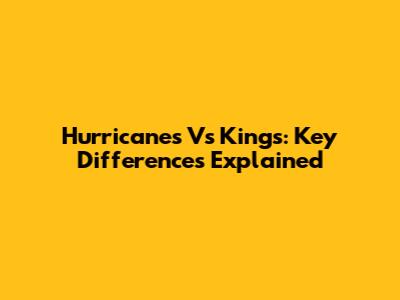 Hurricanes Vs Kings: Key Differences Explained