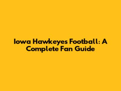 Iowa Hawkeyes Football: A Complete Fan Guide