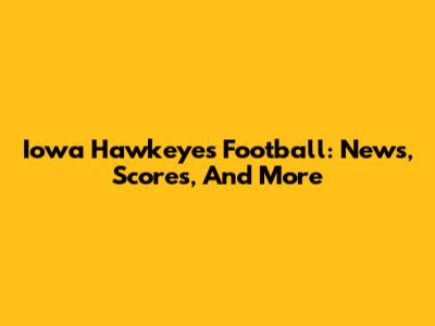 Iowa Hawkeyes Football: News, Scores, And More
