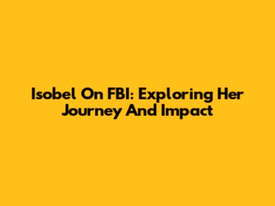 Isobel On FBI: Exploring Her Journey And Impact