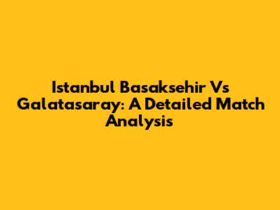 Istanbul Basaksehir Vs Galatasaray: A Detailed Match Analysis