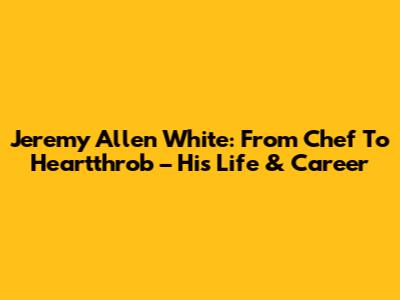 Jeremy Allen White: From Chef To Heartthrob – His Life & Career