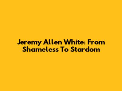 Jeremy Allen White: From Shameless To Stardom