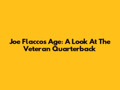 Joe Flacco's Age: A Look At The Veteran Quarterback