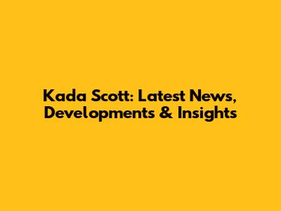 Kada Scott: Latest News, Developments & Insights