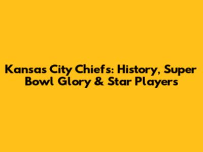 Kansas City Chiefs: History, Super Bowl Glory & Star Players