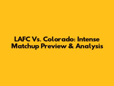 LAFC Vs. Colorado: Intense Matchup Preview & Analysis