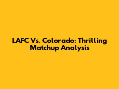 LAFC Vs. Colorado: Thrilling Matchup Analysis