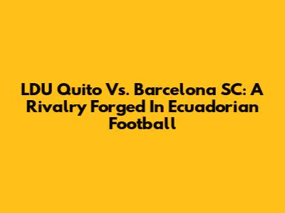 LDU Quito Vs. Barcelona SC: A Rivalry Forged In Ecuadorian Football