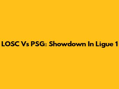 LOSC Vs PSG: Showdown In Ligue 1