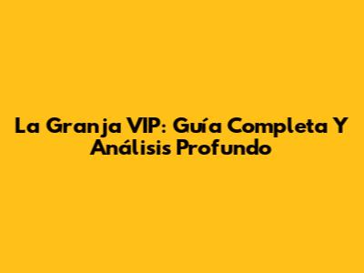 La Granja VIP: Guía Completa Y Análisis Profundo