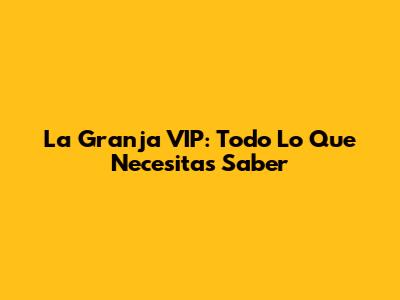 La Granja VIP: Todo Lo Que Necesitas Saber