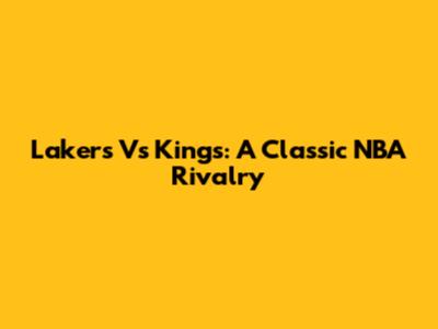 Lakers Vs Kings: A Classic NBA Rivalry