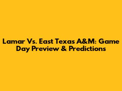 Lamar Vs. East Texas A&M: Game Day Preview & Predictions