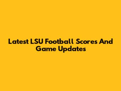 Latest LSU Football Scores And Game Updates