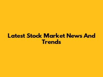 Latest Stock Market News And Trends