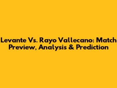 Levante Vs. Rayo Vallecano: Match Preview, Analysis & Prediction