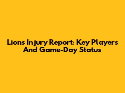 Lions Injury Report: Key Players And Game-Day Status