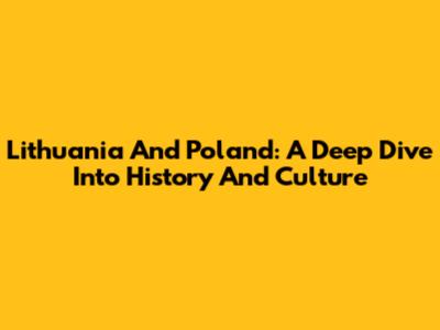 Lithuania And Poland: A Deep Dive Into History And Culture