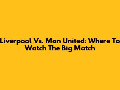 Liverpool Vs. Man United: Where To Watch The Big Match
