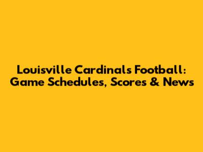 Louisville Cardinals Football: Game Schedules, Scores & News