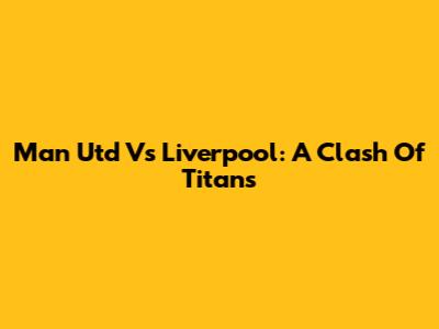 Man Utd Vs Liverpool: A Clash Of Titans