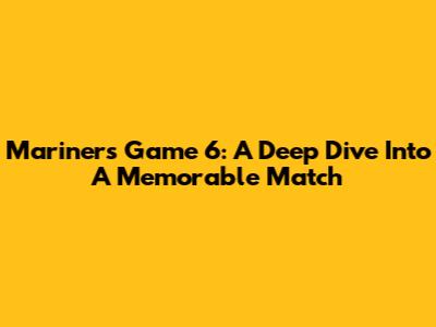Mariners Game 6: A Deep Dive Into A Memorable Match