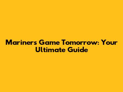 Mariners Game Tomorrow: Your Ultimate Guide