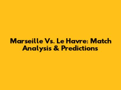 Marseille Vs. Le Havre: Match Analysis & Predictions
