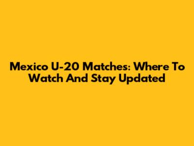 Mexico U-20 Matches: Where To Watch And Stay Updated