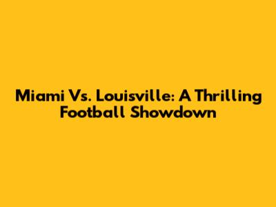 Miami Vs. Louisville: A Thrilling Football Showdown