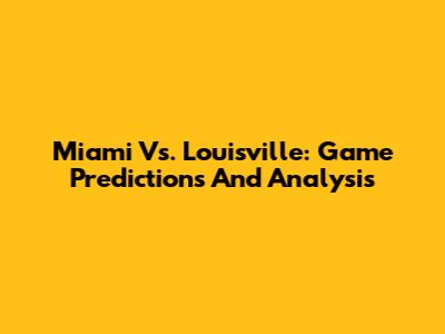 Miami Vs. Louisville: Game Predictions And Analysis