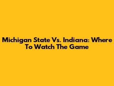 Michigan State Vs. Indiana: Where To Watch The Game
