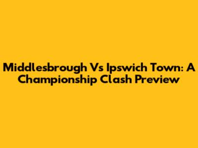 Middlesbrough Vs Ipswich Town: A Championship Clash Preview