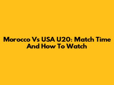 Morocco Vs USA U20: Match Time And How To Watch