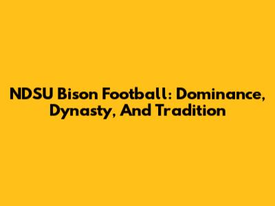 NDSU Bison Football: Dominance, Dynasty, And Tradition