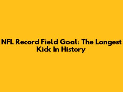 NFL Record Field Goal: The Longest Kick In History
