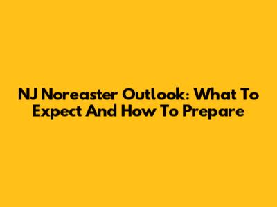 NJ Nor'easter Outlook: What To Expect And How To Prepare
