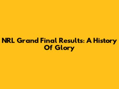 NRL Grand Final Results: A History Of Glory