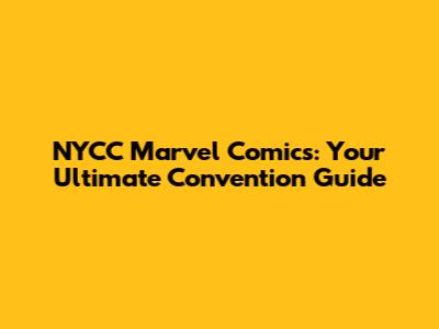 NYCC Marvel Comics: Your Ultimate Convention Guide