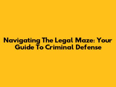 Navigating The Legal Maze: Your Guide To Criminal Defense