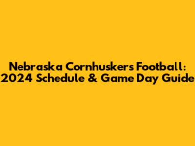 Nebraska Cornhuskers Football: 2024 Schedule & Game Day Guide
