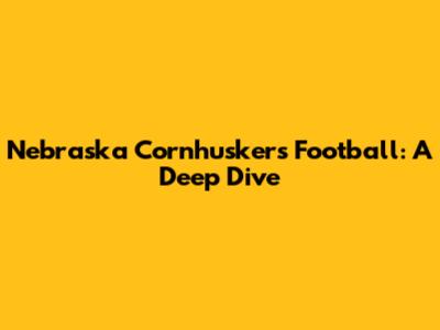 Nebraska Cornhuskers Football: A Deep Dive