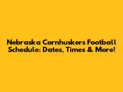 Nebraska Cornhuskers Football Schedule: Dates, Times & More!