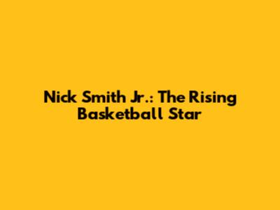 Nick Smith Jr.: The Rising Basketball Star
