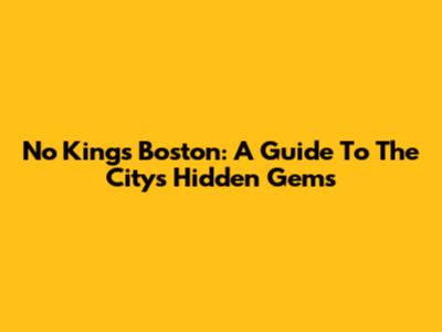 No Kings Boston: A Guide To The City's Hidden Gems