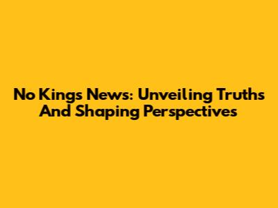 No Kings News: Unveiling Truths And Shaping Perspectives