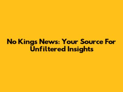 No Kings News: Your Source For Unfiltered Insights