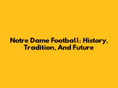 Notre Dame Football: History, Tradition, And Future
